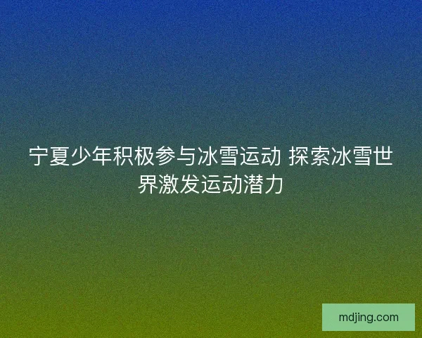宁夏少年积极参与冰雪运动 探索冰雪世界激发运动潜力