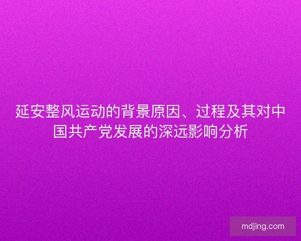 延安整风运动的背景原因、过程及其对中国共产党发展的深远影响分析