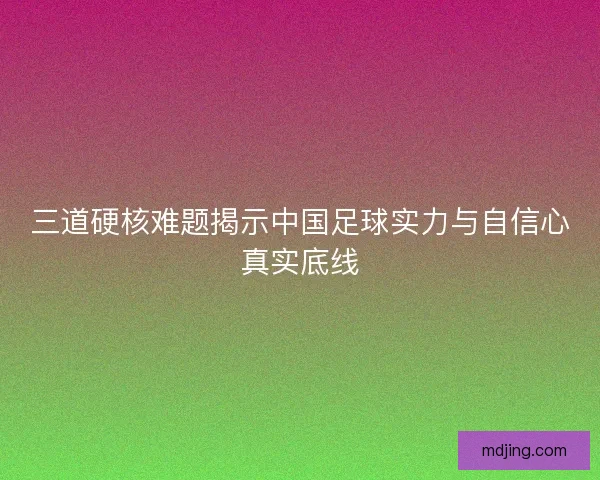 三道硬核难题揭示中国足球实力与自信心真实底线