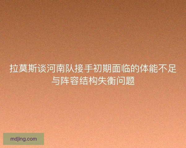 拉莫斯谈河南队接手初期面临的体能不足与阵容结构失衡问题