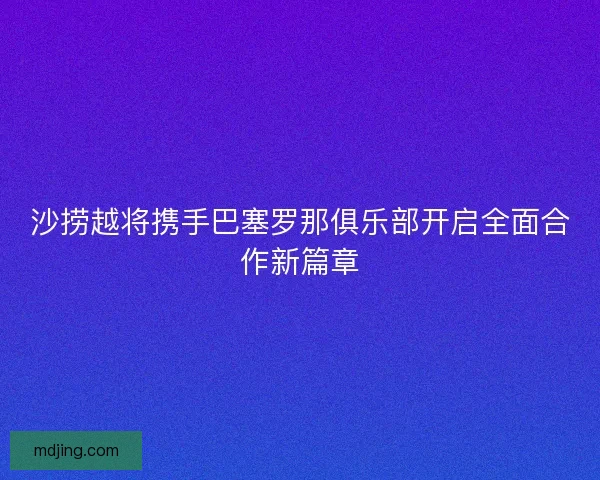 沙捞越将携手巴塞罗那俱乐部开启全面合作新篇章