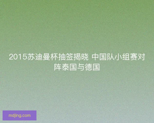 2015苏迪曼杯抽签揭晓 中国队小组赛对阵泰国与德国