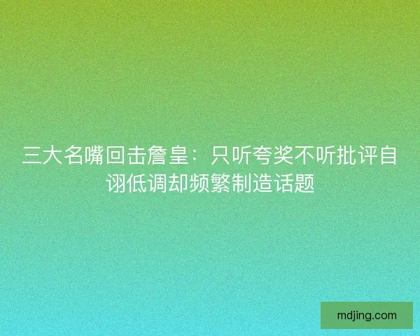 三大名嘴回击詹皇：只听夸奖不听批评自诩低调却频繁制造话题