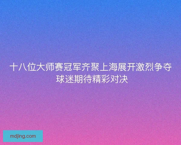 十八位大师赛冠军齐聚上海展开激烈争夺 球迷期待精彩对决