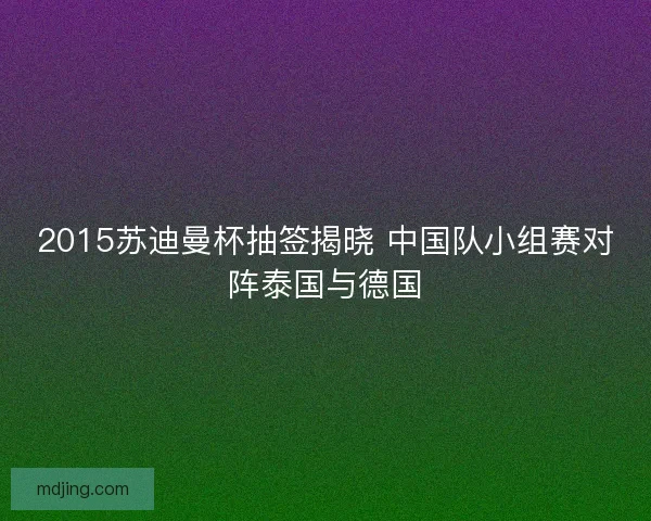 2015苏迪曼杯抽签揭晓 中国队小组赛对阵泰国与德国