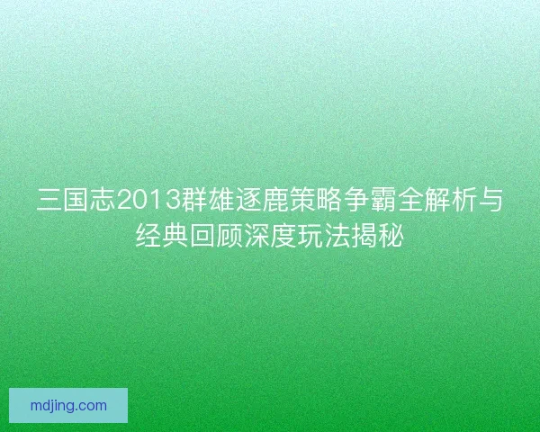 三国志2013群雄逐鹿策略争霸全解析与经典回顾深度玩法揭秘
