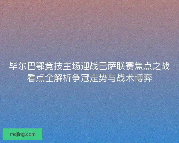 毕尔巴鄂竞技主场迎战巴萨联赛焦点之战看点全解析争冠走势与战术博弈